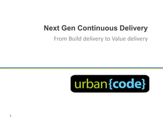 Next Gen Continuous Delivery
      From Build delivery to Value delivery




1
 