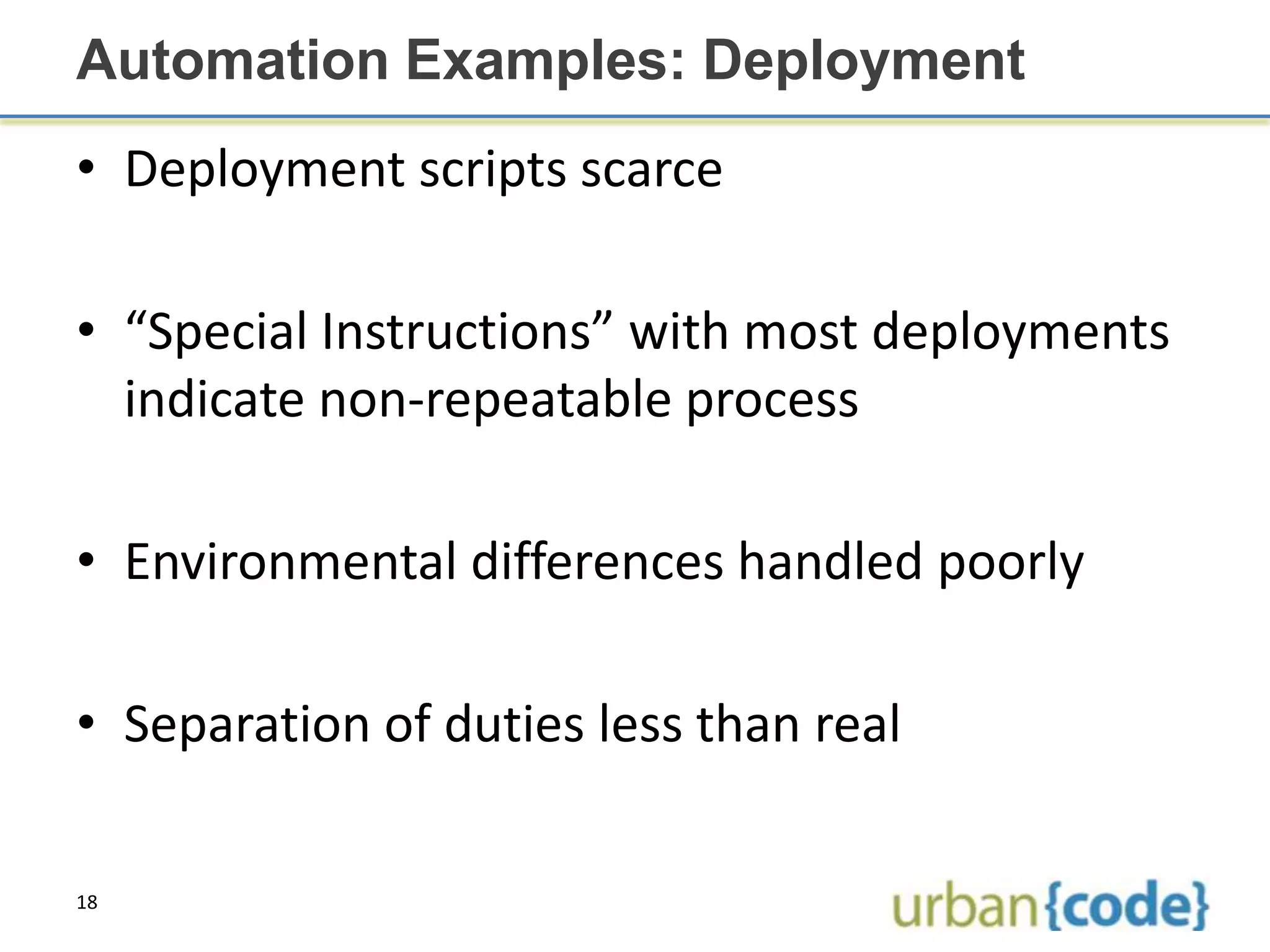 Automation Examples: Deployment
• Deployment scripts scarce

• “Special Instructions” with most deployments
  indicate non-repeatable process

• Environmental differences handled poorly

• Separation of duties less than real

18
 