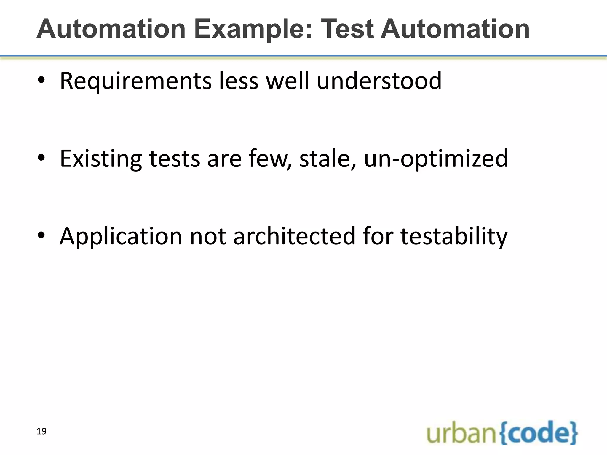 Automation Example: Test Automation
• Requirements less well understood

• Existing tests are few, stale, un-optimized

• Application not architected for testability




19
 