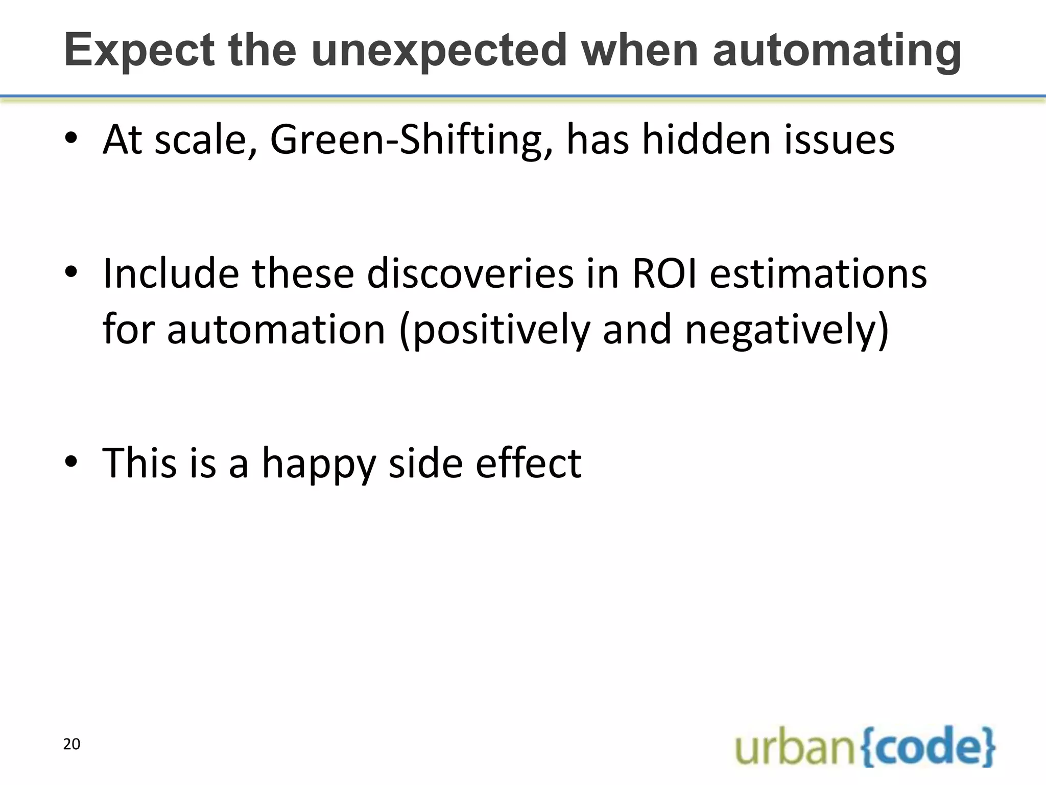 Expect the unexpected when automating
• At scale, Green-Shifting, has hidden issues

• Include these discoveries in ROI estimations
  for automation (positively and negatively)

• This is a happy side effect




20
 
