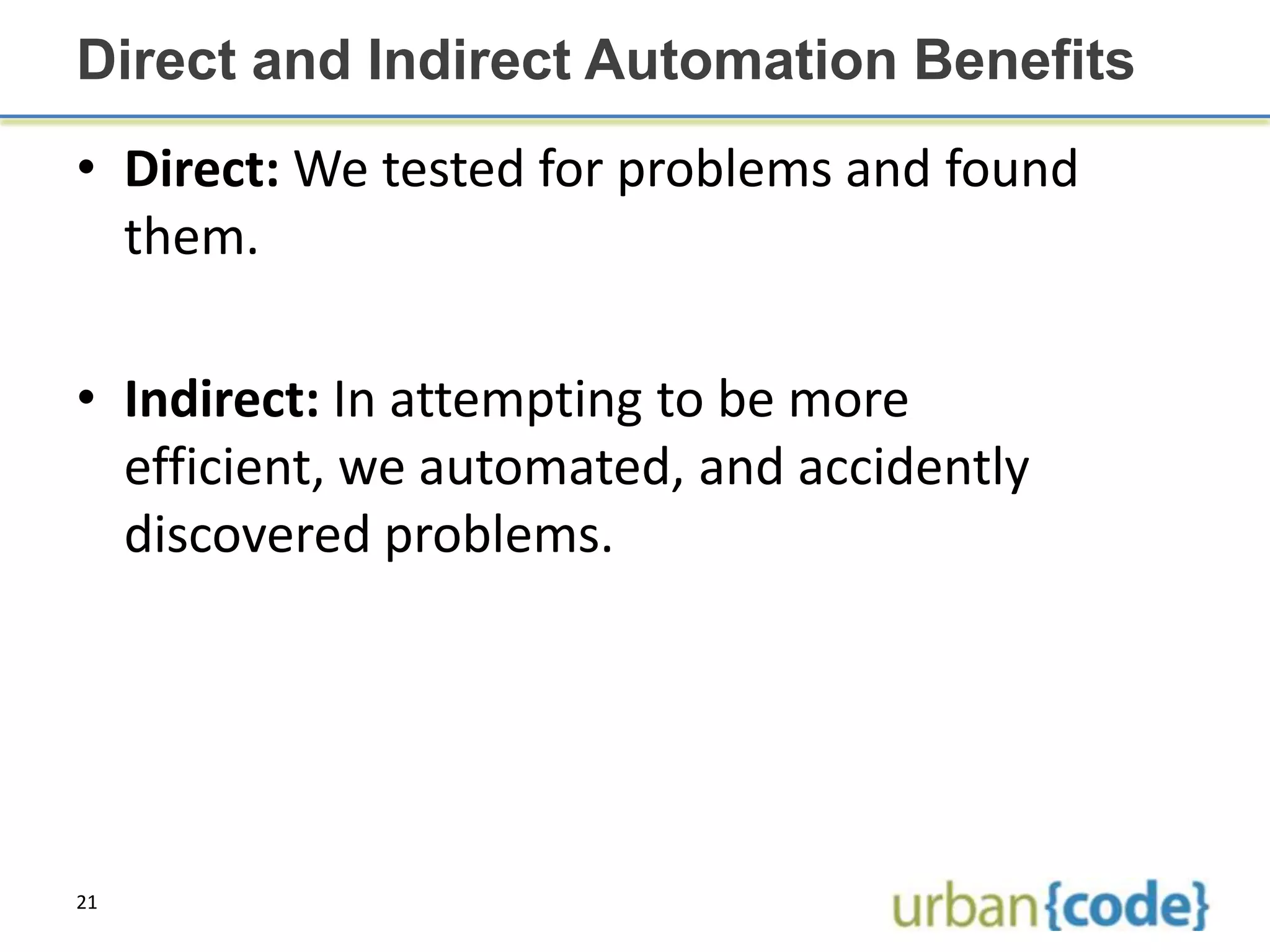 Direct and Indirect Automation Benefits
• Direct: We tested for problems and found
  them.

• Indirect: In attempting to be more
  efficient, we automated, and accidently
  discovered problems.




21
 
