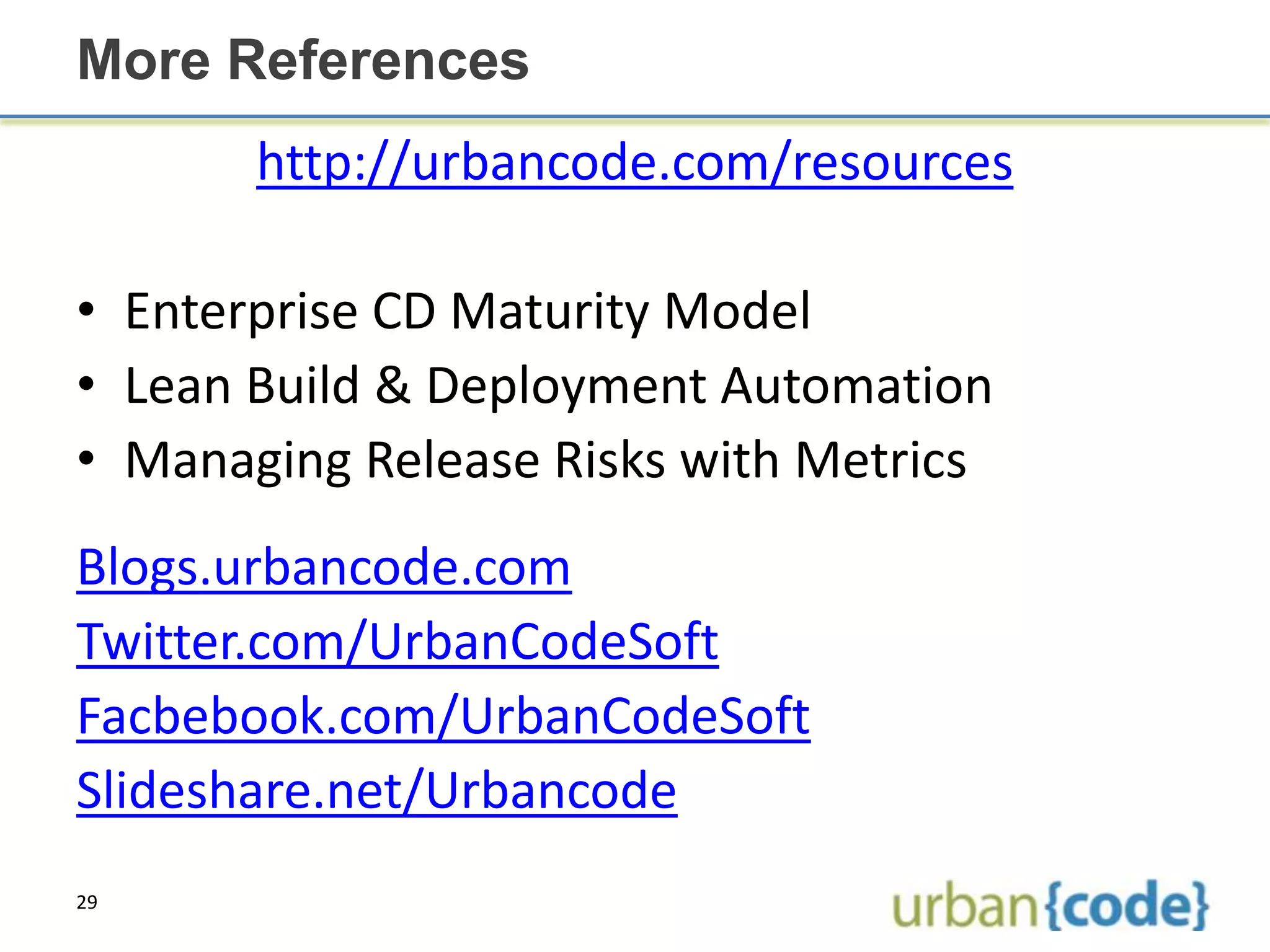 More References
       http://urbancode.com/resources

• Enterprise CD Maturity Model
• Lean Build & Deployment Automation
• Managing Release Risks with Metrics
Blogs.urbancode.com
Twitter.com/UrbanCodeSoft
Facbebook.com/UrbanCodeSoft
Slideshare.net/Urbancode
29
 