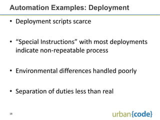 Automation Examples: Deployment
• Deployment scripts scarce

• “Special Instructions” with most deployments
  indicate non-repeatable process

• Environmental differences handled poorly

• Separation of duties less than real

18
 