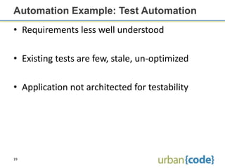 Automation Example: Test Automation
• Requirements less well understood

• Existing tests are few, stale, un-optimized

• Application not architected for testability




19
 