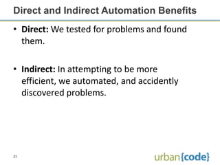 Direct and Indirect Automation Benefits
• Direct: We tested for problems and found
  them.

• Indirect: In attempting to be more
  efficient, we automated, and accidently
  discovered problems.




21
 