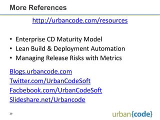 More References
       http://urbancode.com/resources

• Enterprise CD Maturity Model
• Lean Build & Deployment Automation
• Managing Release Risks with Metrics
Blogs.urbancode.com
Twitter.com/UrbanCodeSoft
Facbebook.com/UrbanCodeSoft
Slideshare.net/Urbancode
29
 