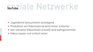 soziale Netzwerke
YouTube



•   Jugendliche konsumieren vorwiegend
•   Produktion von Videomaterial wird immer einfacher
•   wer relevante Videoinhalte einstellt wird wahrgenommen
•   Videos lassen sich einfach teilen
 