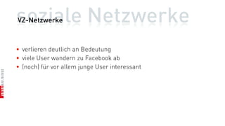 soziale Netzwerke
VZ-Netzwerke



• verlieren deutlich an Bedeutung
• viele User wandern zu Facebook ab
• (noch) für vor allem junge User interessant
 