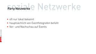 soziale Netzwerke
Party Netzwerke


• oft nur lokal bekannt
• hauptsächlich von Eventfotografen befüllt
• Vor- und Nachschau auf Events
 