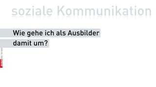 soziale Kommunikation
Wie gehe ich als Ausbilder
damit um?
 