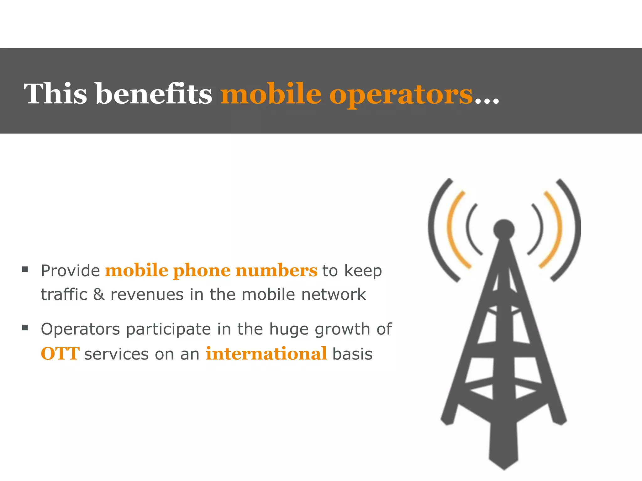 This benefits mobile operators…




 Provide mobile phone numbers to keep
  traffic & revenues in the mobile network

 Operators participate in the huge growth of
  OTT services on an international basis
 