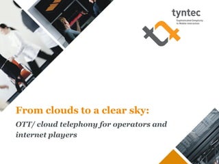 From clouds to a clear sky:
OTT/ cloud telephony for operators and
internet players
 