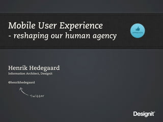 Mobile User Experience
- reshaping our human agency



Henrik Hedegaard
Information Architect, Designit


@henrikhedegaard




               Twitter
 