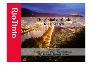 The global outlook
     for borates




             Bob Katsiouleris
Chief Commercial Officer – Rio Tinto Minerals
    IM 21 Congress – Budapest, Hungary
 