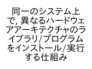 同一のシステム上
で, 異なるハードウェ
アアーキテクチャのラ
イブラリ/プログラム
をインストール/実行
   する仕組み
 