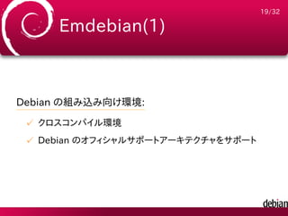 19/32

     Emdebian(1)



Debian の組み込み向け環境:
 ✓ クロスコンパイル環境
 ✓ Debian のオフィシャルサポートアーキテクチャをサポート
 