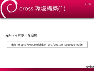 21/32

       cross 環境構築(1)



apt-line に以下を追加

  deb http://www.emdebian.org/debian squeeze main
 