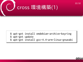 22/32

    cross 環境構築(1)




$ apt-get install emdebian-archive-keyring
$ apt-get update
$ apt-get install gcc-4.4-arm-linux-gnueabi
 