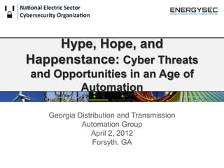 Hype, Hope, and
Happenstance: Cyber Threats
and Opportunities in an Age of
        Automation

   Georgia Distribution and Transmission
            Automation Group
               April 2, 2012
                Forsyth, GA
 