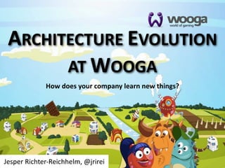ARCHITECTURE  EVOLUTION
       AT  WOOGA
               How  does  your  company  learn  new  things?




Jesper  Richter-­‐Reichhelm,  @jrirei
 