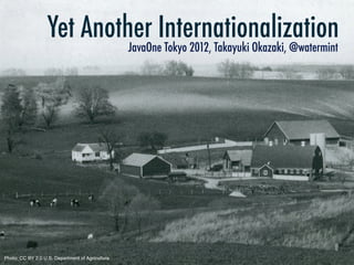 Yet Another Internationalization
                            JavaOne Tokyo 2012, Takayuki Okazaki, @watermint




Photo: CC BY 2.0 U.S. Department of Agriculture
 