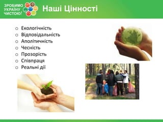 Наші Цінності

o   Екологічність
o   Відповідальність
o   Аполітичність
o   Чесність
o   Прозорість
o   Співпраця
o   Реальні дії
 