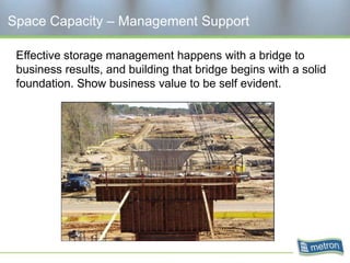 Space Capacity – Management Support

 Effective storage management happens with a bridge to
 business results, and building that bridge begins with a solid
 foundation. Show business value to be self evident.
 