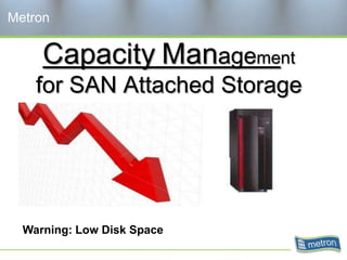 Metron


     Capacity Management
    for SAN Attached Storage




  Warning: Low Disk Space
 