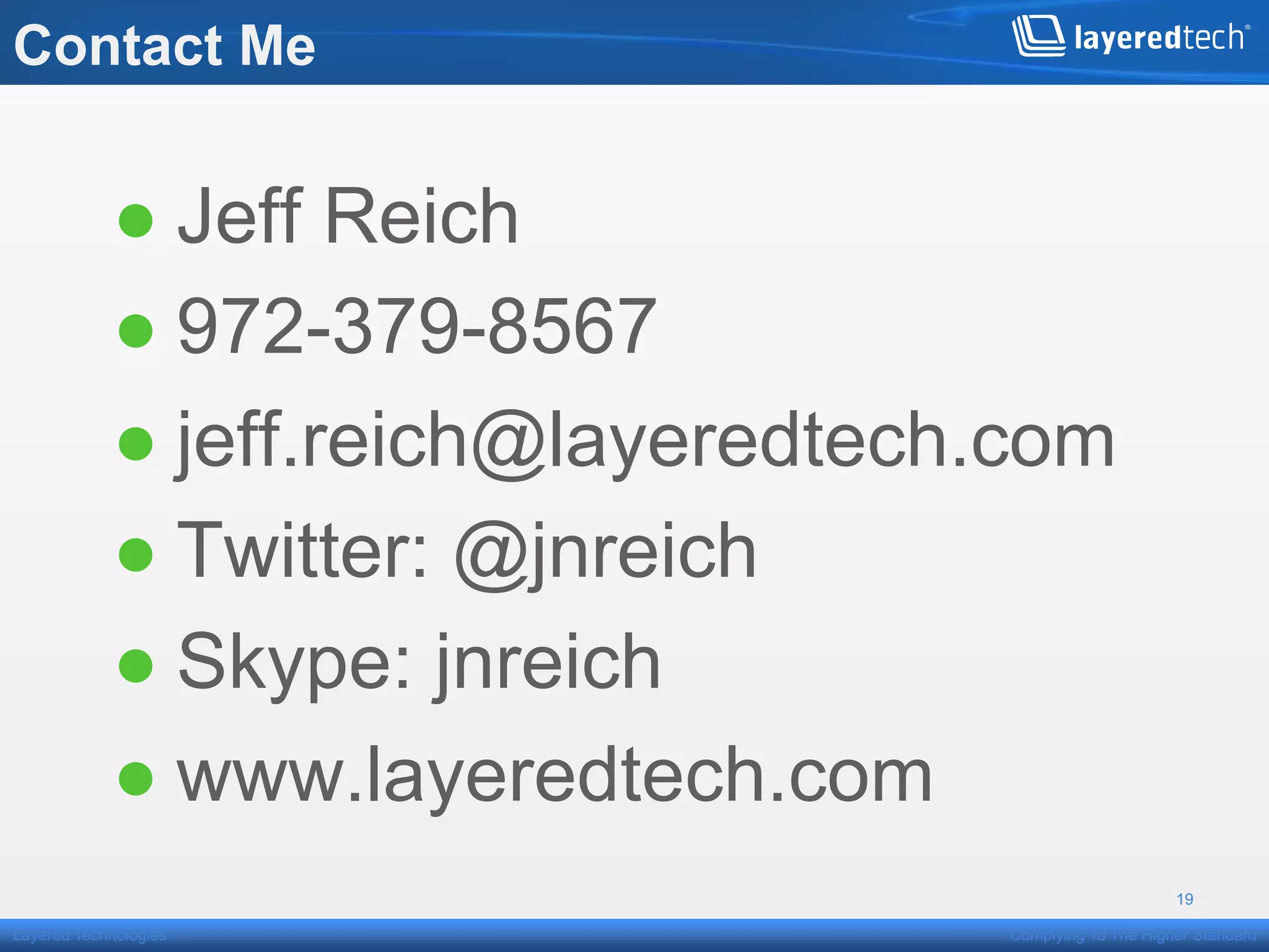 Contact Me


            ● Jeff Reich
            ● 972-379-8567
            ● jeff.reich@layeredtech.com
            ● Twitter: @jnreich
            ● Skype: jnreich
            ● www.layeredtech.com
                                                          19

Layered Technologies                 Complying To The Higher Standard
 