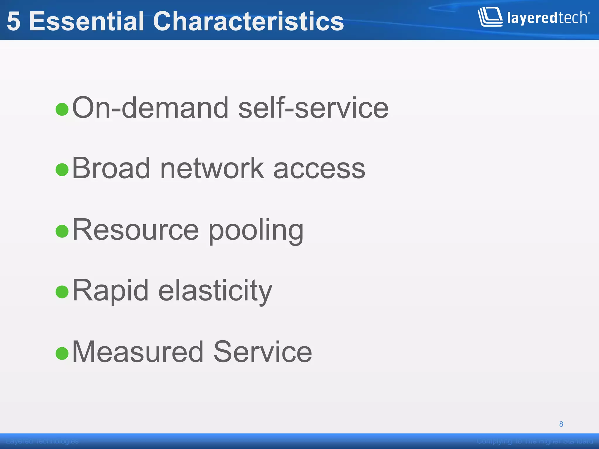 5 Essential Characteristics


            ● On-demand self-service

            ● Broad network access

            ● Resource pooling

            ● Rapid elasticity

            ● Measured Service

                                                             8

Layered Technologies                   Complying To The Higher Standard
 