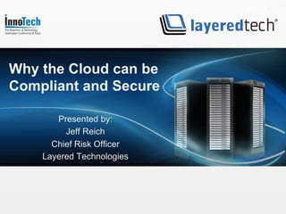 Why the Cloud can be
Compliant and Secure

       Presented by:
         Jeff Reich
      Chief Risk Officer
    Layered Technologies
 