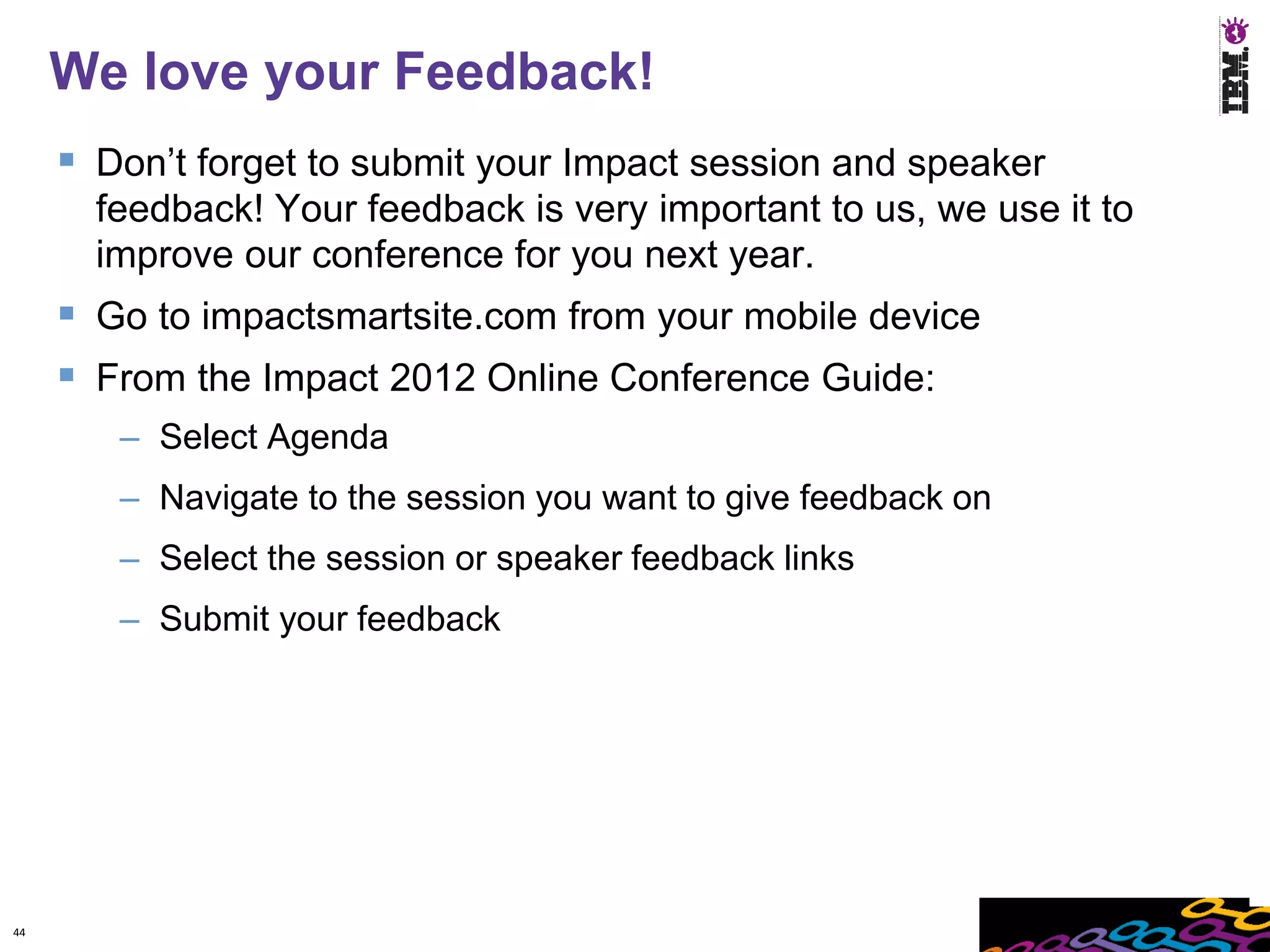 We love your Feedback!
      Don’t forget to submit your Impact session and speaker
       feedback! Your feedback is very important to us, we use it to
       improve our conference for you next year.
      Go to impactsmartsite.com from your mobile device
      From the Impact 2012 Online Conference Guide:
        – Select Agenda
        – Navigate to the session you want to give feedback on
        – Select the session or speaker feedback links
        – Submit your feedback




44
 