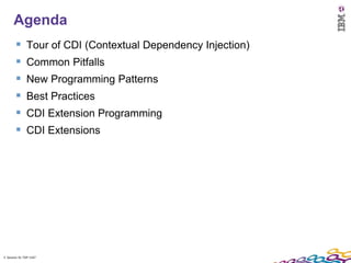 Agenda
              Tour of CDI (Contextual Dependency Injection)
              Common Pitfalls
              New Programming Patterns
              Best Practices
              CDI Extension Programming
              CDI Extensions




3 Session ID: TDP 1167
 