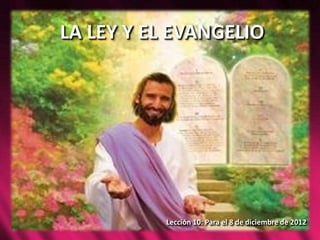 LA LEY Y EL EVANGELIO




          Lección 10: Para el 8 de diciembre de 2012
 