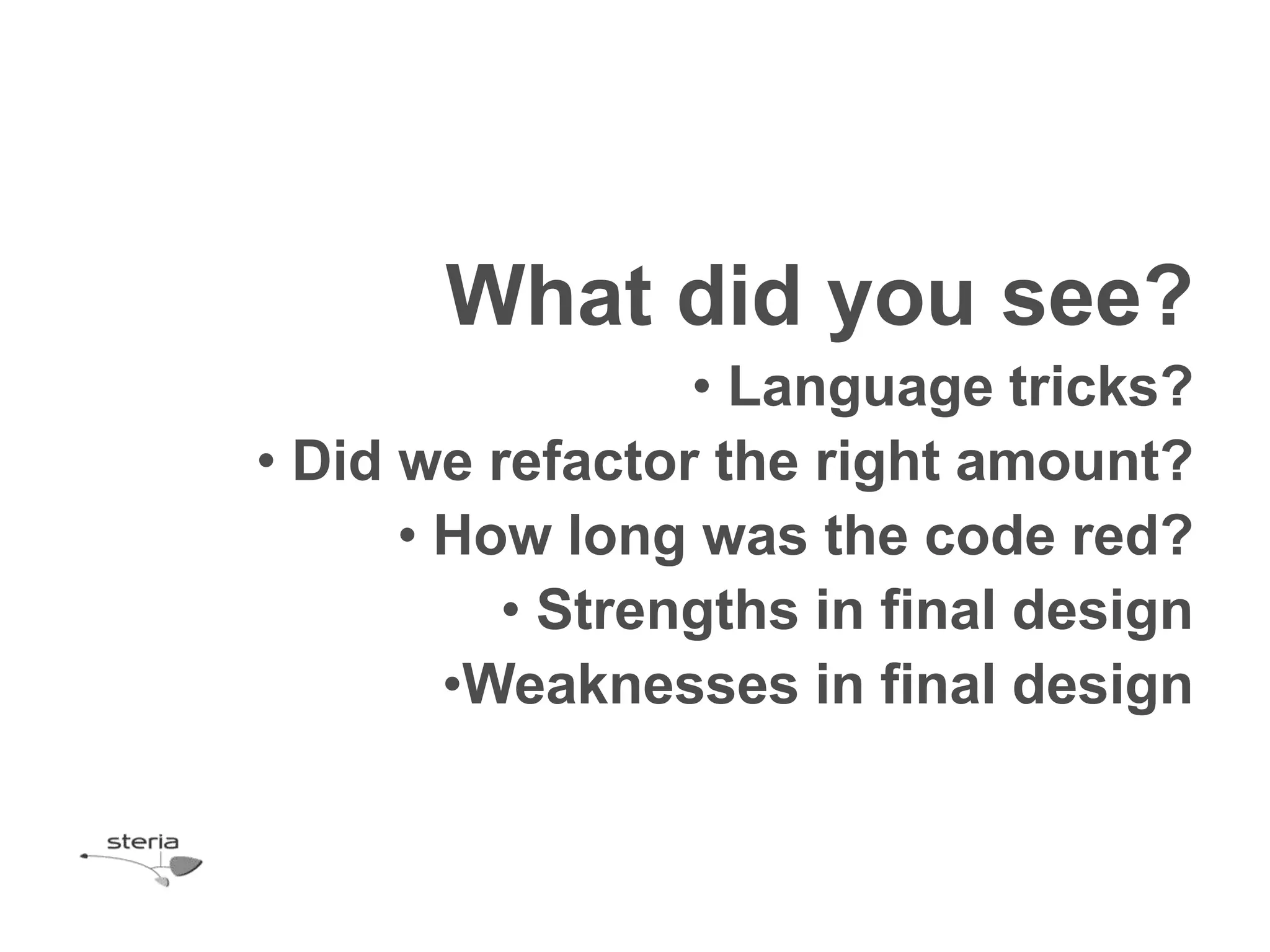 What did you see?
                 • Language tricks?
• Did we refactor the right amount?
      • How long was the code red?
          • Strengths in final design
        •Weaknesses in final design
 
