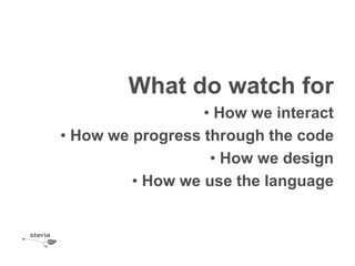 What do watch for
                  • How we interact
• How we progress through the code
                   • How we design
         • How we use the language
 