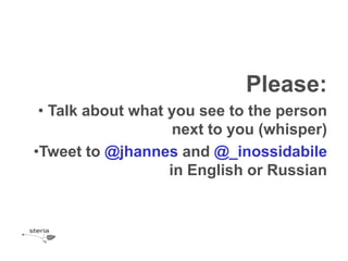 Please:
 • Talk about what you see to the person
                    next to you (whisper)
•Tweet to @jhannes and @_inossidabile
                   in English or Russian
 