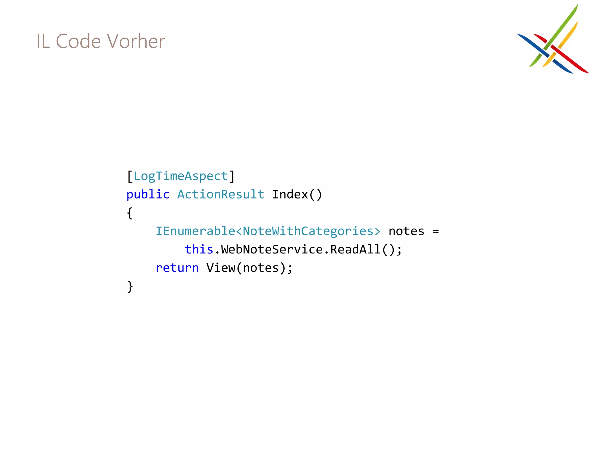 IL Code Vorher




         [LogTimeAspect]
         public ActionResult Index()
         {
             IEnumerable<NoteWithCategories> notes =
                 this.WebNoteService.ReadAll();
             return View(notes);
         }
 
