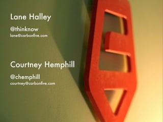 Lane Halley
@thinknow
lane@carbonﬁve.com




Courtney Hemphill
@chemphill
courtney@carbonﬁve.com
 