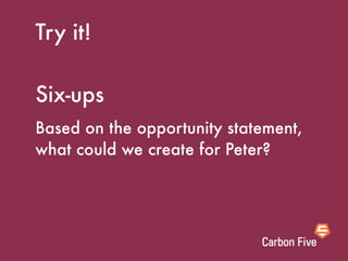 Try it!

Six-ups
Based on the opportunity statement,
what could we create for Peter?
 
