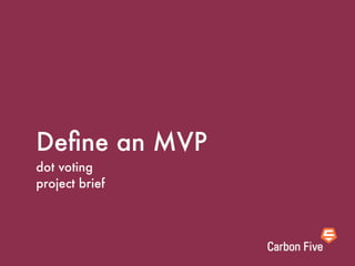 Deﬁne an MVP
dot voting
project brief
 
