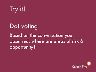 Try it!

Dot voting
Based on the conversation you
observed, where are areas of risk &
opportunity?
 