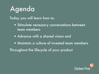 Agenda
Today you will learn how to:

  • Stimulate necessary conversations between
    team members

  • Advance with a shared vision and
  • Maintain a culture of invested team members
Throughout the lifecycle of your product
 