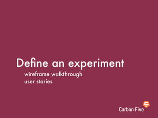 Deﬁne an experiment
 wireframe walkthrough
 user stories
 