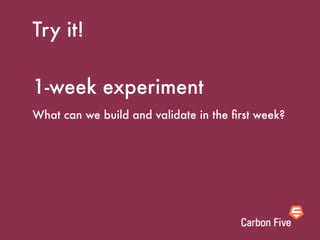 Try it!

1-week experiment
What can we build and validate in the ﬁrst week?
 