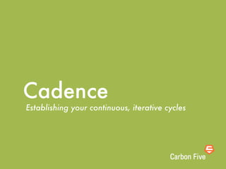 Cadence
Establishing your continuous, iterative cycles
 