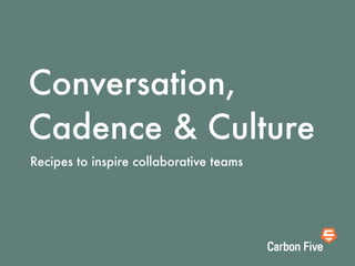 Conversation,
Cadence & Culture
Recipes to inspire collaborative teams
 