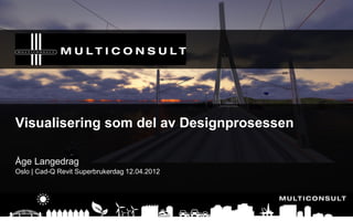 Visualisering som del av Designprosessen
Åge Langedrag
Oslo | Cad-Q Revit Superbrukerdag 12.04.2012
 