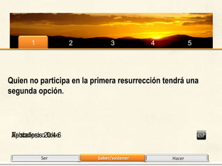 1             2        3           4            5




Quien no participa en la primera resurrección tendrá una
segunda opción.




 Apocalipsiso20:4-6
 Falso
 Verdadero falso


            Ser           Saber/sostener        Hacer
 