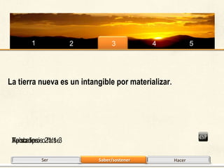 1             2         3           4                5




La tierra nueva es un intangible por materializar.




 Falso
 Apocalipsiso21:1-3
 Verdadero falso

            Ser            Saber/sostener            Hacer
 